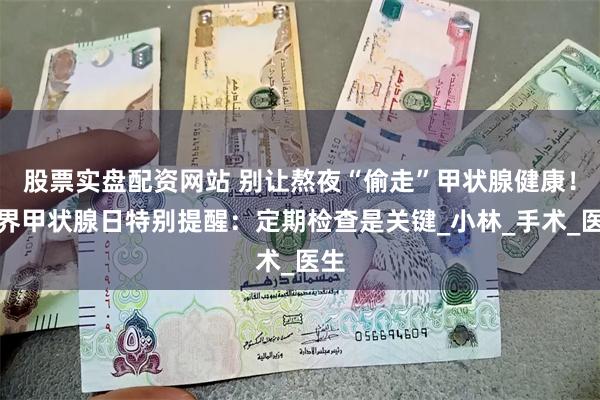 股票实盘配资网站 别让熬夜“偷走”甲状腺健康！世界甲状腺日特别提醒：定期检查是关键_小林_手术_医生
