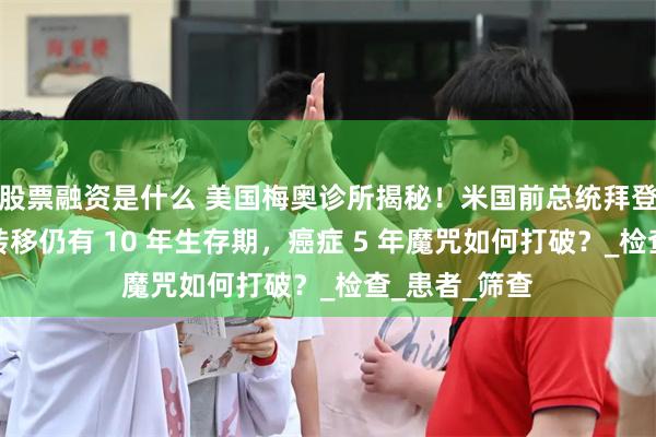 股票融资是什么 美国梅奥诊所揭秘！米国前总统拜登前列腺癌骨转移仍有 10 年生存期，癌症 5 年魔咒如何打破？_检查_患者_筛查