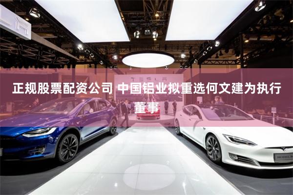正规股票配资公司 中国铝业拟重选何文建为执行董事