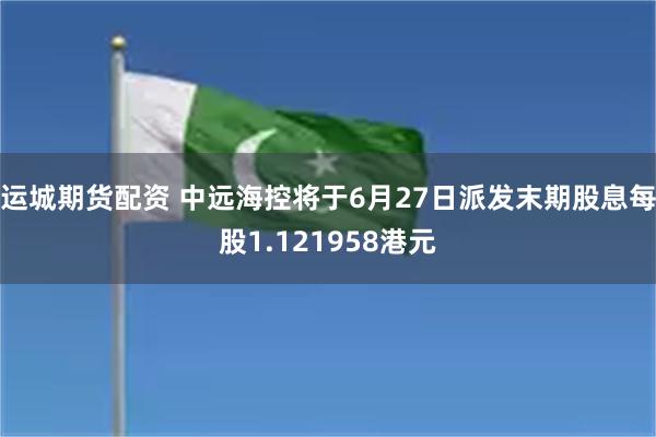 运城期货配资 中远海控将于6月27日派发末期股息每股1.121958港元