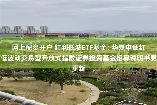 网上配资开户 红利低波ETF基金: 华夏中证红利低波动交易型开放式指数证券投资基金招募说明书更新