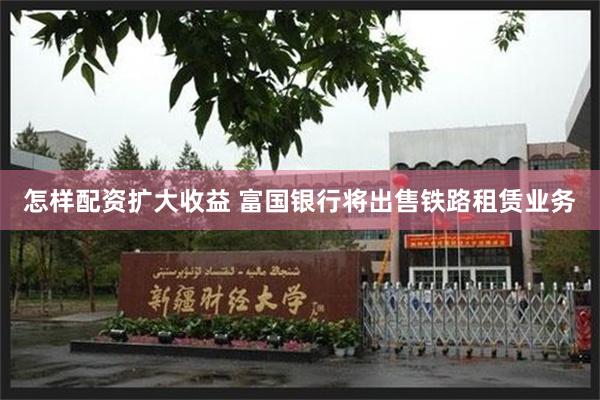 怎样配资扩大收益 富国银行将出售铁路租赁业务
