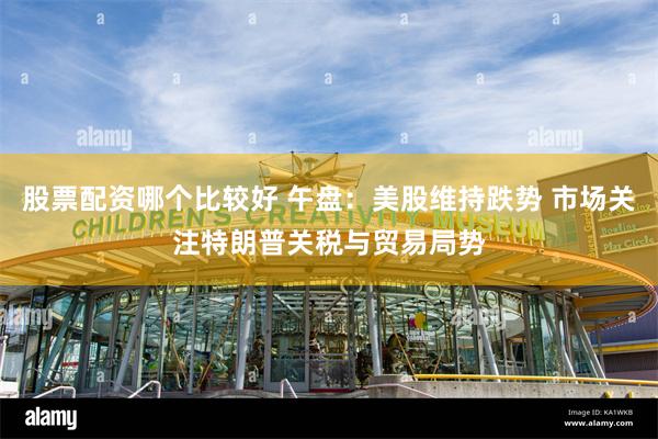 股票配资哪个比较好 午盘：美股维持跌势 市场关注特朗普关税与贸易局势