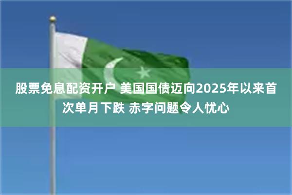 股票免息配资开户 美国国债迈向2025年以来首次单月下跌 赤字问题令人忧心