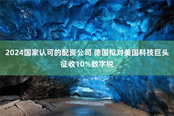 2024国家认可的配资公司 德国拟对美国科技巨头征收10%数字税