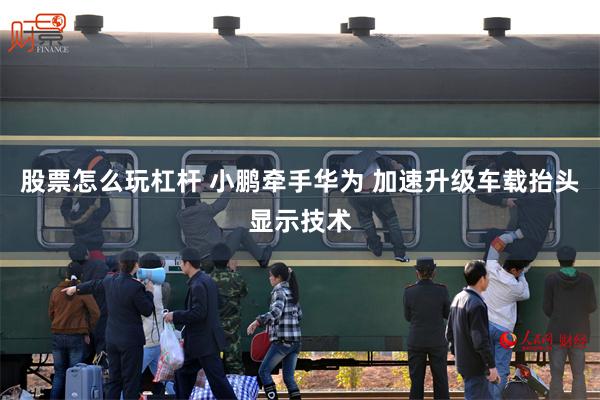 股票怎么玩杠杆 小鹏牵手华为 加速升级车载抬头显示技术