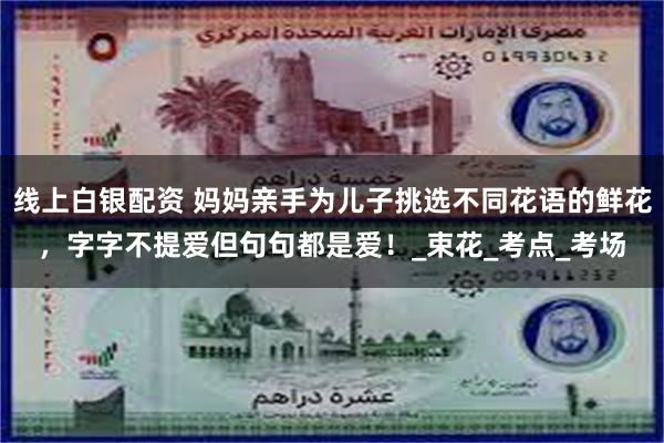 线上白银配资 妈妈亲手为儿子挑选不同花语的鲜花，字字不提爱但句句都是爱！_束花_考点_考场