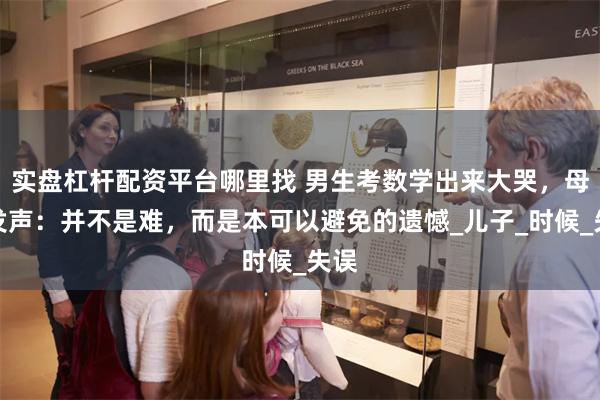 实盘杠杆配资平台哪里找 男生考数学出来大哭，母亲发声：并不是难，而是本可以避免的遗憾_儿子_时候_失误