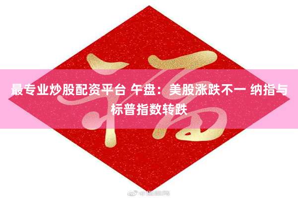 最专业炒股配资平台 午盘：美股涨跌不一 纳指与标普指数转跌