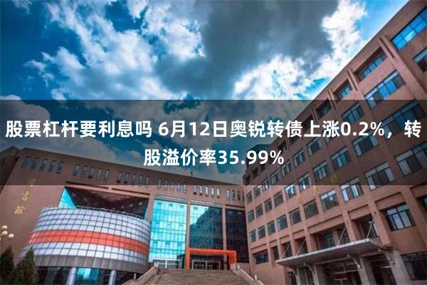 股票杠杆要利息吗 6月12日奥锐转债上涨0.2%，转股溢价率35.99%