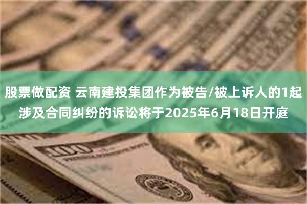 股票做配资 云南建投集团作为被告/被上诉人的1起涉及合同纠纷的诉讼将于2025年6月18日开庭