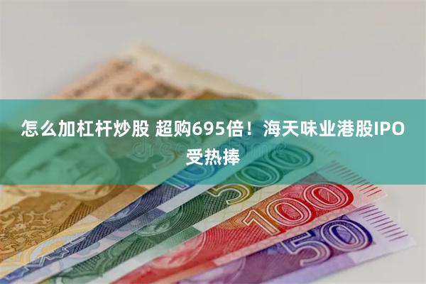 怎么加杠杆炒股 超购695倍！海天味业港股IPO受热捧