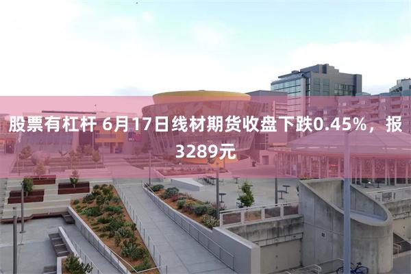 股票有杠杆 6月17日线材期货收盘下跌0.45%，报3289元