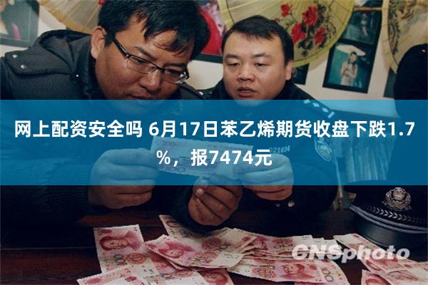 网上配资安全吗 6月17日苯乙烯期货收盘下跌1.7%，报7474元