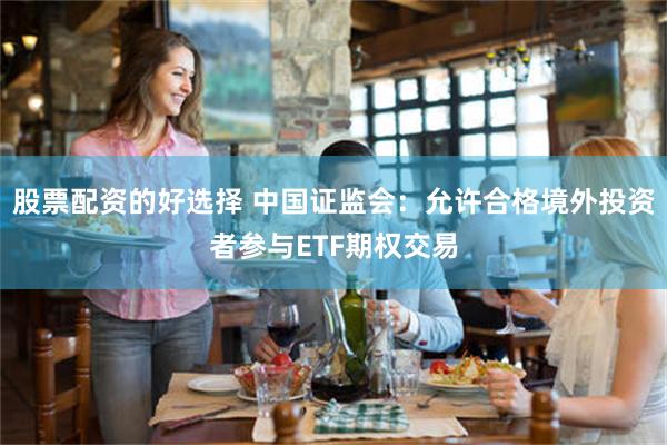 股票配资的好选择 中国证监会：允许合格境外投资者参与ETF期权交易