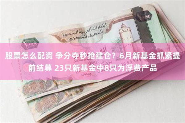 股票怎么配资 争分夺秒抢建仓？6月新基金抓紧提前结募 23只新基金中8只为浮费产品