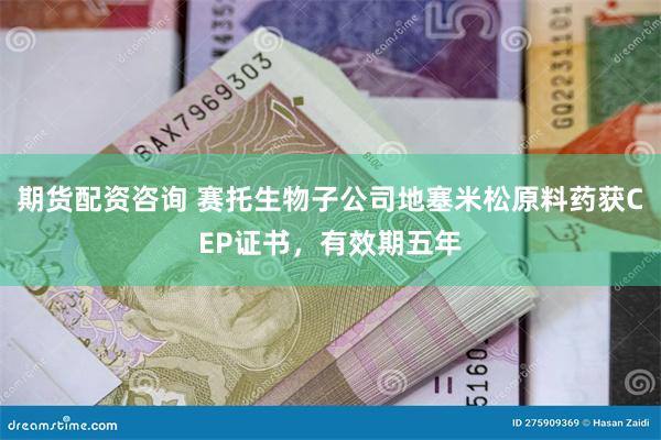 期货配资咨询 赛托生物子公司地塞米松原料药获CEP证书，有效期五年
