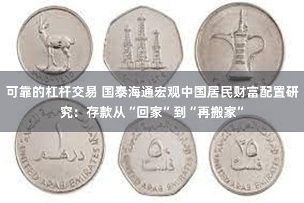 可靠的杠杆交易 国泰海通宏观中国居民财富配置研究：存款从“回家”到“再搬家”