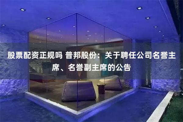 股票配资正规吗 普邦股份：关于聘任公司名誉主席、名誉副主席的公告