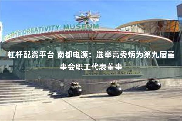 杠杆配资平台 南都电源：选举高秀炳为第九届董事会职工代表董事