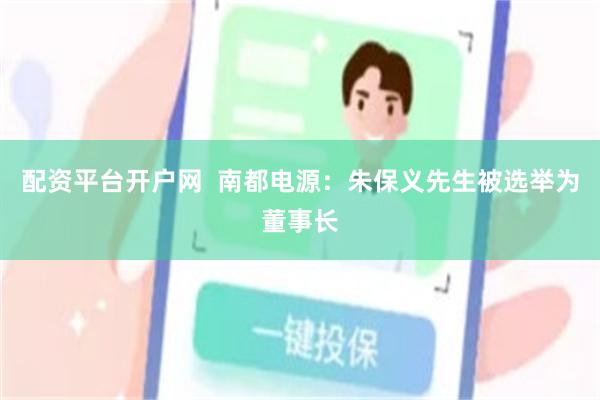 配资平台开户网  南都电源：朱保义先生被选举为董事长