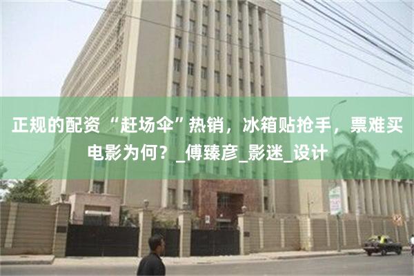 正规的配资 “赶场伞”热销，冰箱贴抢手，票难买电影为何？_傅臻彦_影迷_设计