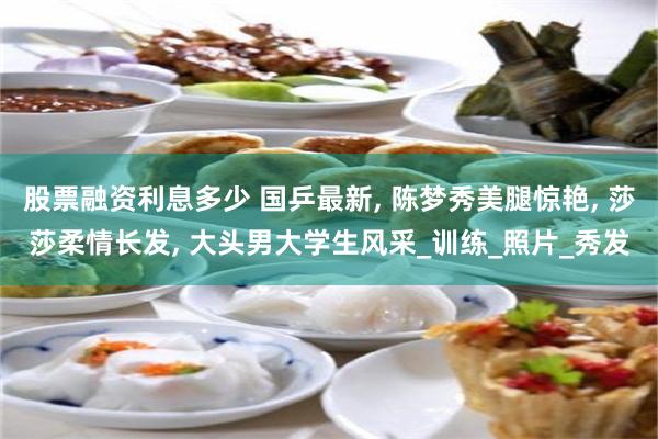 股票融资利息多少 国乒最新, 陈梦秀美腿惊艳, 莎莎柔情长发, 大头男大学生风采_训练_照片_秀发