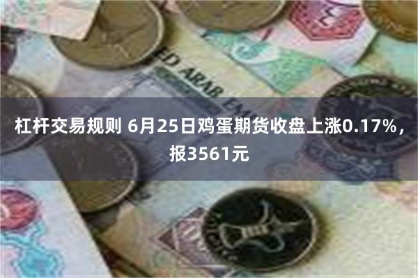 杠杆交易规则 6月25日鸡蛋期货收盘上涨0.17%，报3561元