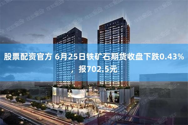 股票配资官方 6月25日铁矿石期货收盘下跌0.43%，报702.5元