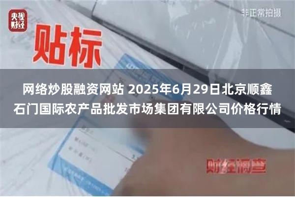 网络炒股融资网站 2025年6月29日北京顺鑫石门国际农产品批发市场集团有限公司价格行情