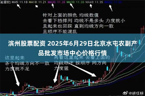 滨州股票配资 2025年6月29日北京水屯农副产品批发市场中心价格行情