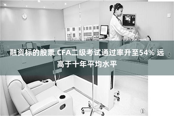 融资标的股票 CFA二级考试通过率升至54% 远高于十年平均水平