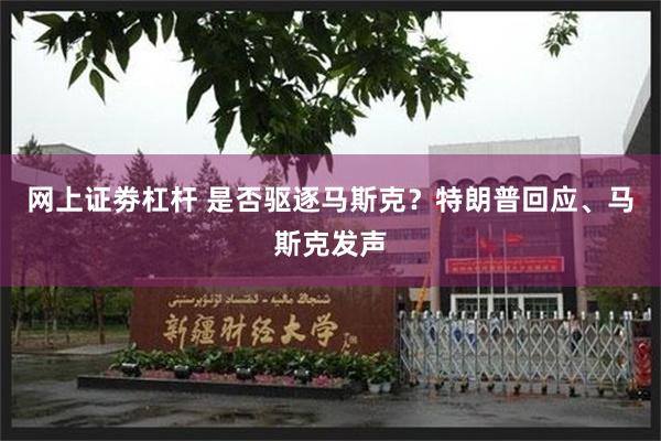 网上证劵杠杆 是否驱逐马斯克？特朗普回应、马斯克发声
