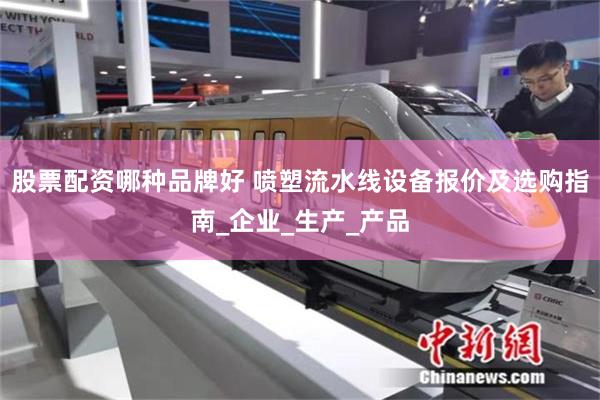 股票配资哪种品牌好 喷塑流水线设备报价及选购指南_企业_生产_产品