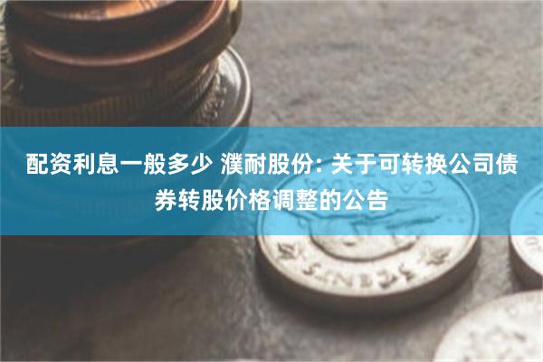 配资利息一般多少 濮耐股份: 关于可转换公司债券转股价格调整的公告