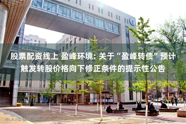 股票配资线上 盈峰环境: 关于“盈峰转债”预计触发转股价格向下修正条件的提示性公告