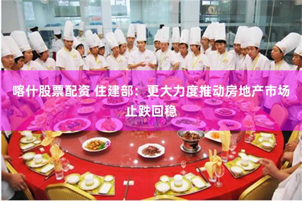 喀什股票配资 住建部：更大力度推动房地产市场止跌回稳