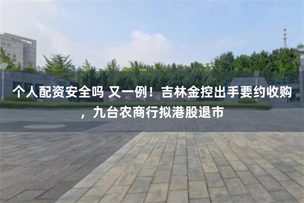 个人配资安全吗 又一例！吉林金控出手要约收购，九台农商行拟港股退市