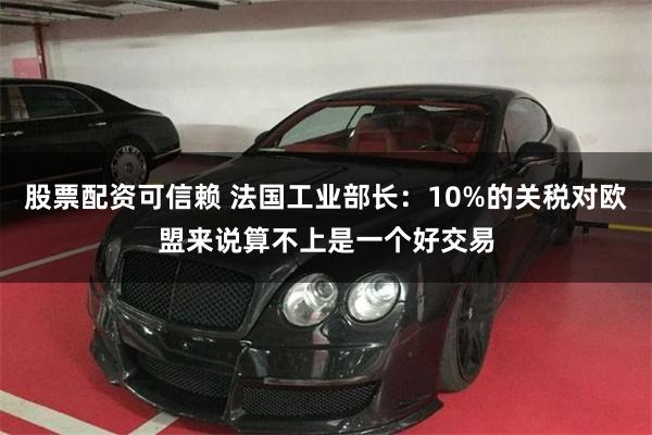 股票配资可信赖 法国工业部长：10%的关税对欧盟来说算不上是一个好交易