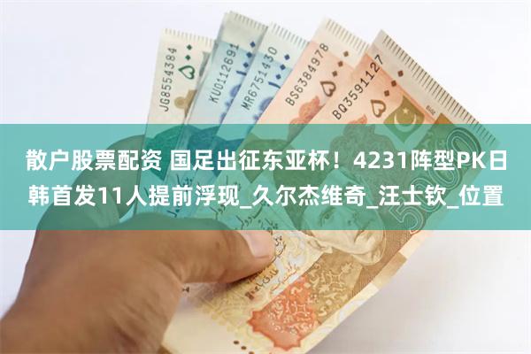 散户股票配资 国足出征东亚杯！4231阵型PK日韩首发11人提前浮现_久尔杰维奇_汪士钦_位置