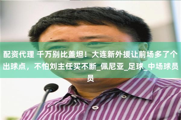 配资代理 千万别比盖坦！大连新外援让前场多了个出球点，不怕刘主任买不断_佩尼亚_足球_中场球员