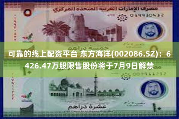 可靠的线上配资平台 东方海洋(002086.SZ)：6426.47万股限售股份将于7月9日解禁