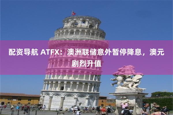 配资导航 ATFX：澳洲联储意外暂停降息，澳元剧烈升值