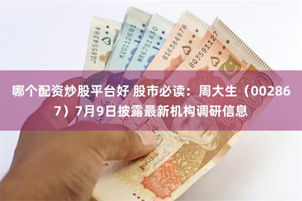 哪个配资炒股平台好 股市必读：周大生（002867）7月9日披露最新机构调研信息