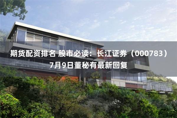 期货配资排名 股市必读：长江证券（000783）7月9日董秘有最新回复