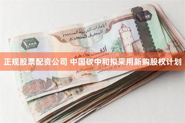 正规股票配资公司 中国碳中和拟采用新购股权计划