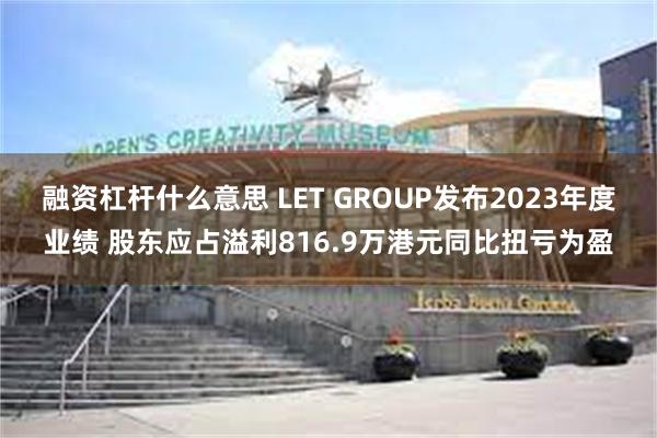 融资杠杆什么意思 LET GROUP发布2023年度业绩 股东应占溢利816.9万港元同比扭亏为盈