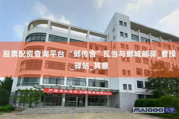 股票配资查询平台 “邺传舍”瓦当与邺城邮驿_曹操_驿站_其意