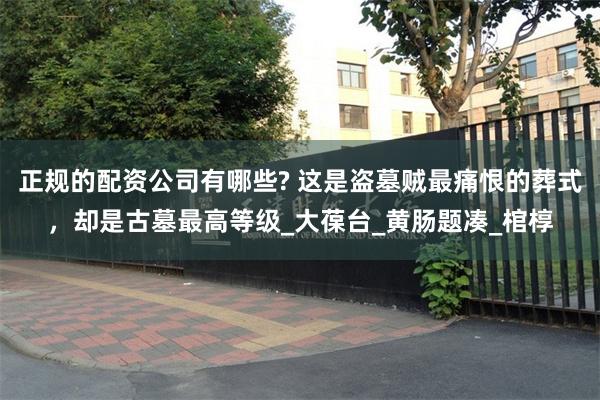 正规的配资公司有哪些? 这是盗墓贼最痛恨的葬式，却是古墓最高等级_大葆台_黄肠题凑_棺椁