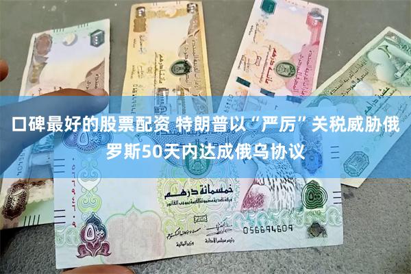 口碑最好的股票配资 特朗普以“严厉”关税威胁俄罗斯50天内达成俄乌协议